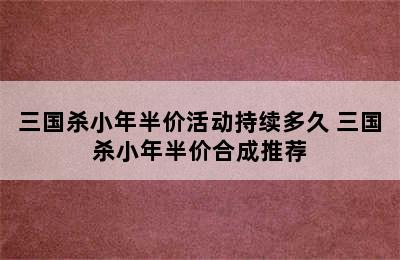 三国杀小年半价活动持续多久 三国杀小年半价合成推荐